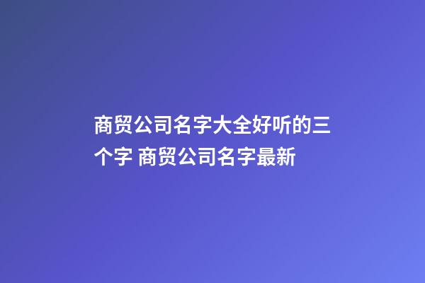 商贸公司名字大全好听的三个字 商贸公司名字最新-第1张-公司起名-玄机派
